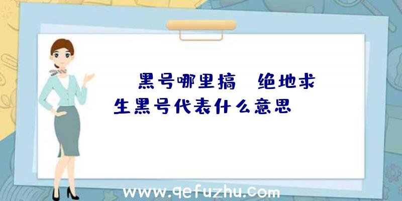 「pubg黑号哪里搞」|绝地求生黑号代表什么意思